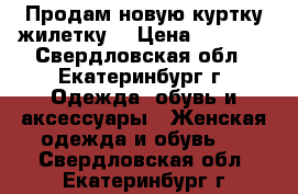 Продам новую куртку-жилетку. › Цена ­ 1 200 - Свердловская обл., Екатеринбург г. Одежда, обувь и аксессуары » Женская одежда и обувь   . Свердловская обл.,Екатеринбург г.